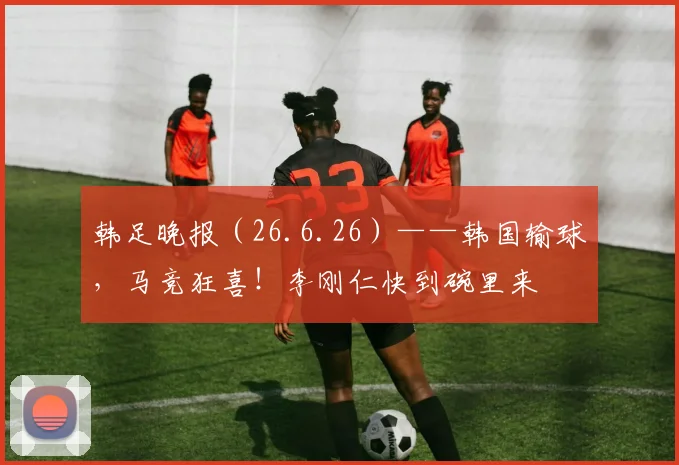 韩足晚报（26.6.26）——韩国输球，马竞狂喜！李刚仁快到碗里来