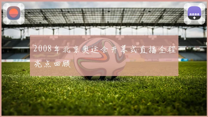2008年北京奥运会开幕式直播全程亮点回顾