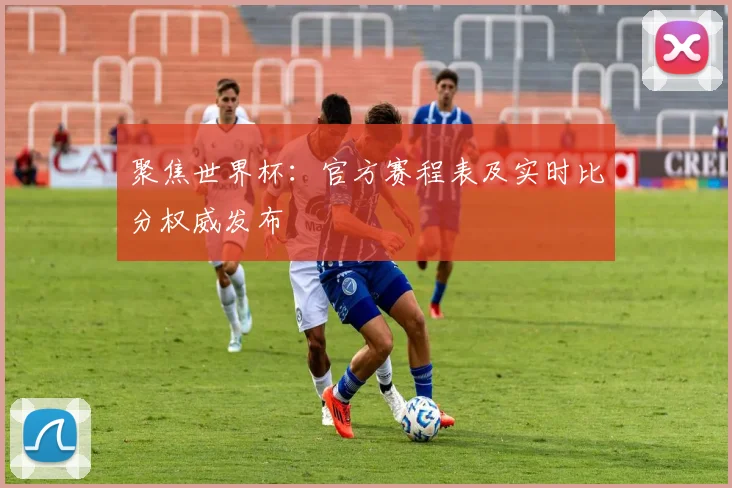 聚焦世界杯：官方赛程表及实时比分权威发布