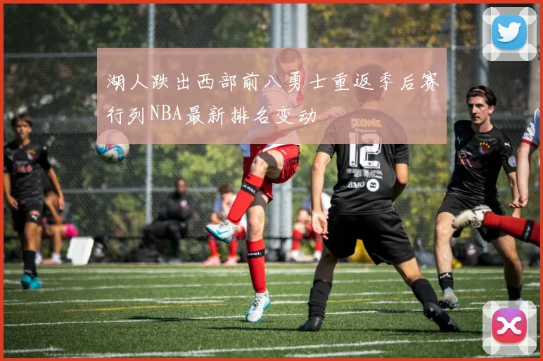 湖人跌出西部前八勇士重返季后赛行列NBA最新排名变动