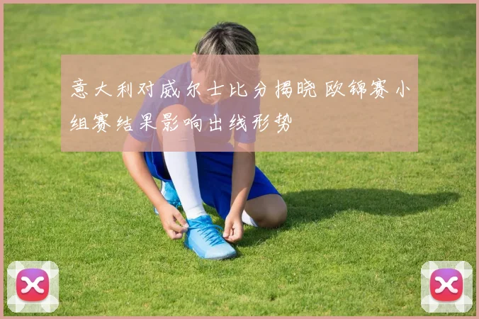 意大利对威尔士比分揭晓 欧锦赛小组赛结果影响出线形势