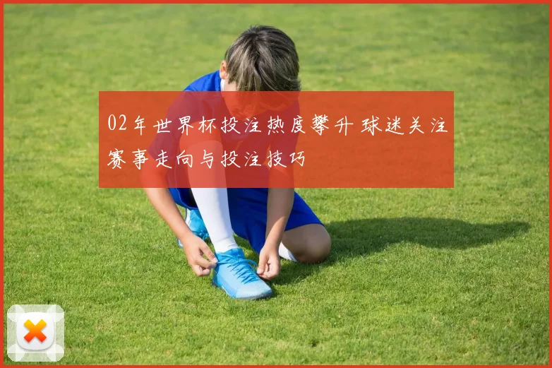 02年世界杯投注热度攀升 球迷关注赛事走向与投注技巧