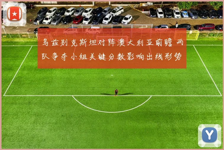 乌兹别克斯坦对阵澳大利亚前瞻 两队争夺小组关键分数影响出线形势