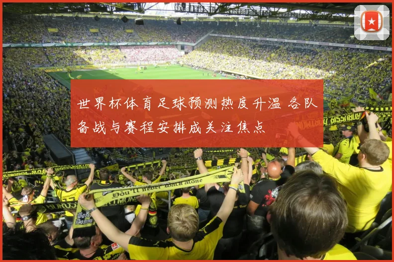 世界杯体育足球预测热度升温 各队备战与赛程安排成关注焦点