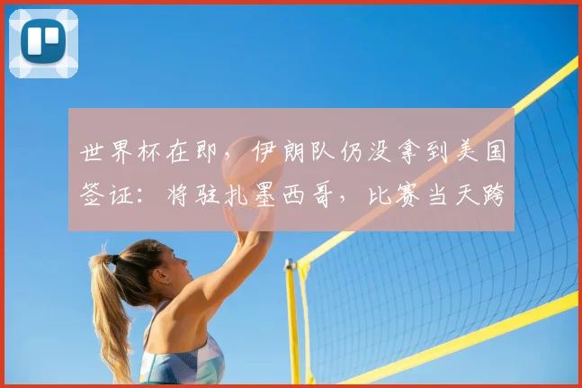 世界杯在即，伊朗队仍没拿到美国签证：将驻扎墨西哥，比赛当天跨境参赛，鲁比奥发声