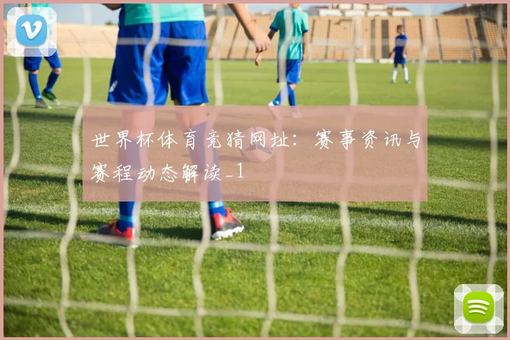 世界杯体育竞猜网址：赛事资讯与赛程动态解读_1