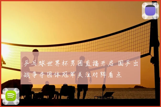 乒乓球世界杯男团直播开启 国乒出战争夺团体冠军关注对阵看点