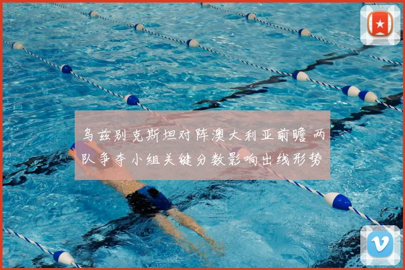 乌兹别克斯坦对阵澳大利亚前瞻 两队争夺小组关键分数影响出线形势