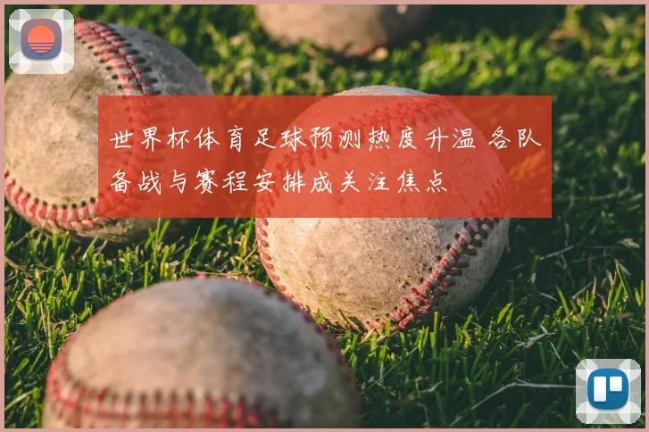 世界杯体育足球预测热度升温 各队备战与赛程安排成关注焦点
