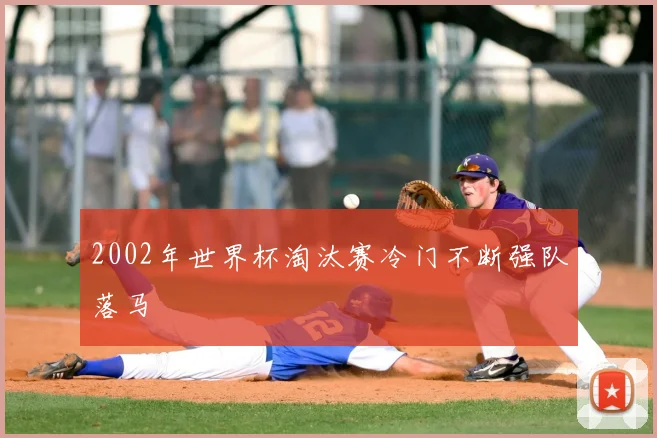 2002年世界杯淘汰赛冷门不断强队落马