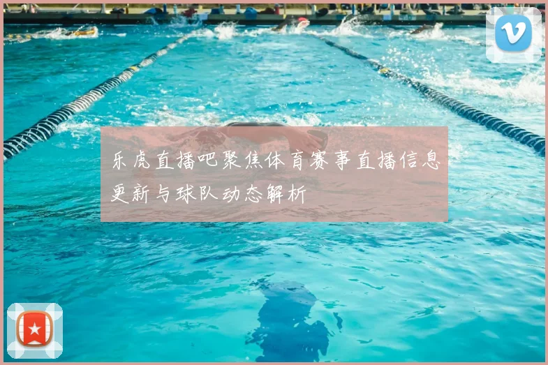 乐虎直播吧聚焦体育赛事直播信息更新与球队动态解析