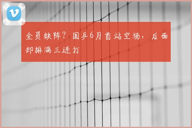 全员缺阵？国乒6月首站空场，后面却排满三连打