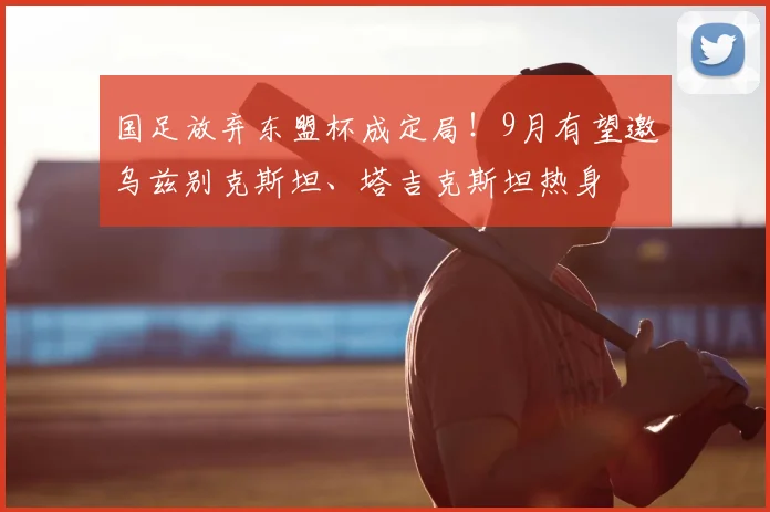 国足放弃东盟杯成定局!9月有望邀乌兹别克斯坦、塔吉克斯坦热身