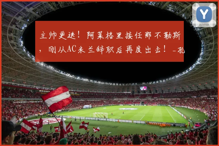 主帅更迭！阿莱格里接任那不勒斯，刚从AC米兰辞职后再度出击！_孔蒂_战术_罗马