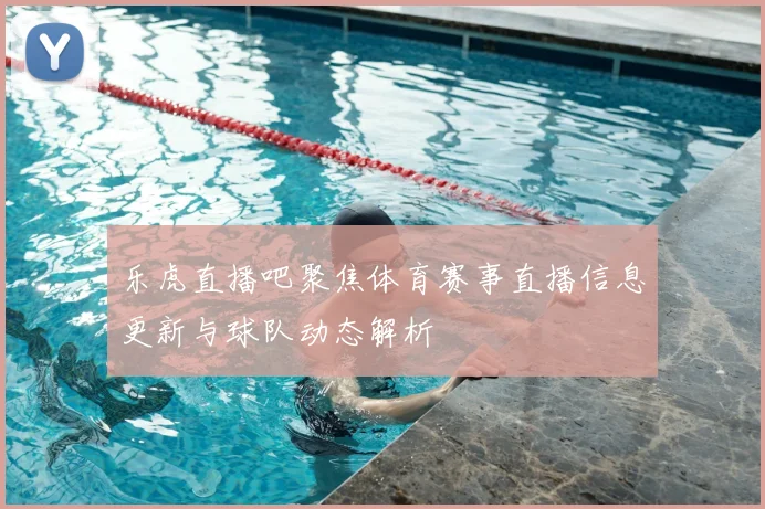 乐虎直播吧聚焦体育赛事直播信息更新与球队动态解析