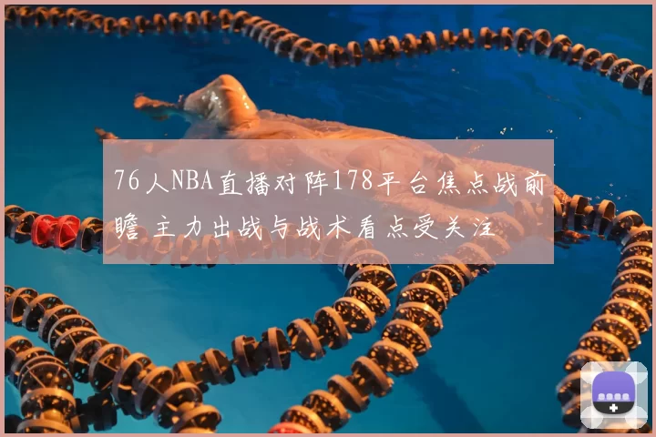 76人NBA直播对阵178平台焦点战前瞻 主力出战与战术看点受关注
