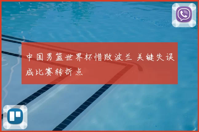 中国男篮世界杯惜败波兰 关键失误成比赛转折点