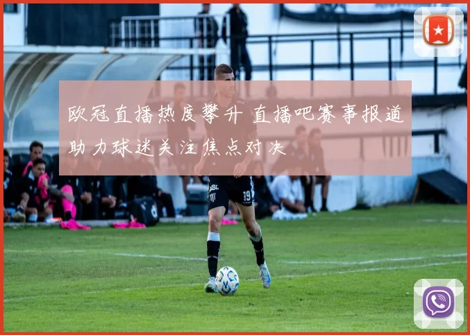 欧冠直播热度攀升 直播吧赛事报道助力球迷关注焦点对决