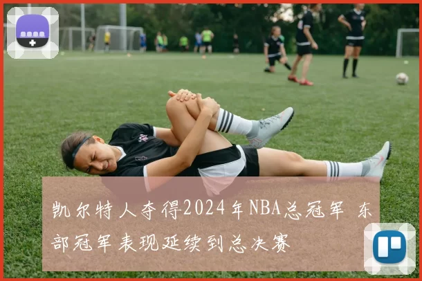 凯尔特人夺得2024年NBA总冠军 东部冠军表现延续到总决赛