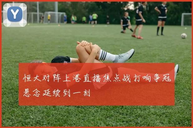 恒大对阵上港直播焦点战打响争冠悬念延续到一刻