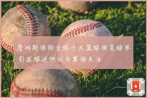 詹姆斯领衔全球十大篮球明星榜单 引发球迷热议与赛场关注