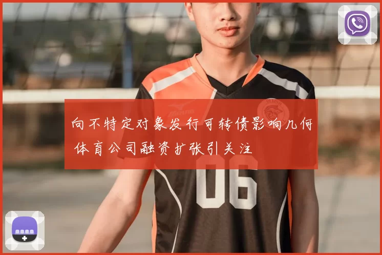 向不特定对象发行可转债影响几何 体育公司融资扩张引关注