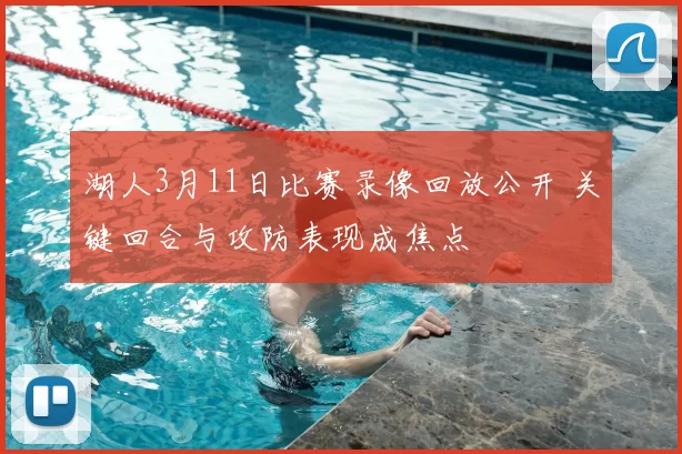 湖人3月11日比赛录像回放公开 关键回合与攻防表现成焦点