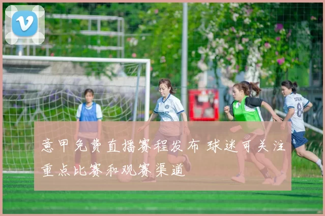 意甲免费直播赛程发布 球迷可关注重点比赛和观赛渠道