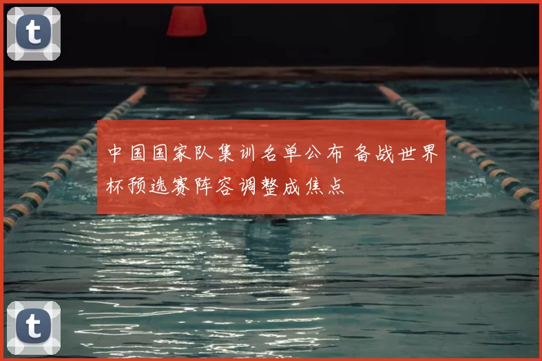 中国国家队集训名单公布 备战世界杯预选赛阵容调整成焦点