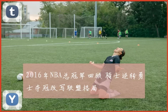 2016年NBA总冠军回顾 骑士逆转勇士夺冠改写联盟格局