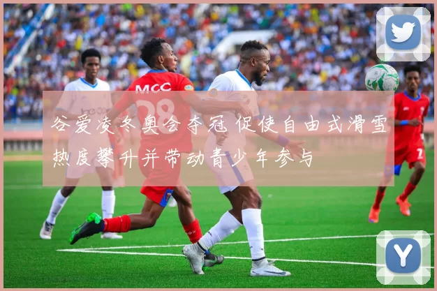 谷爱凌冬奥会夺冠 促使自由式滑雪热度攀升并带动青少年参与