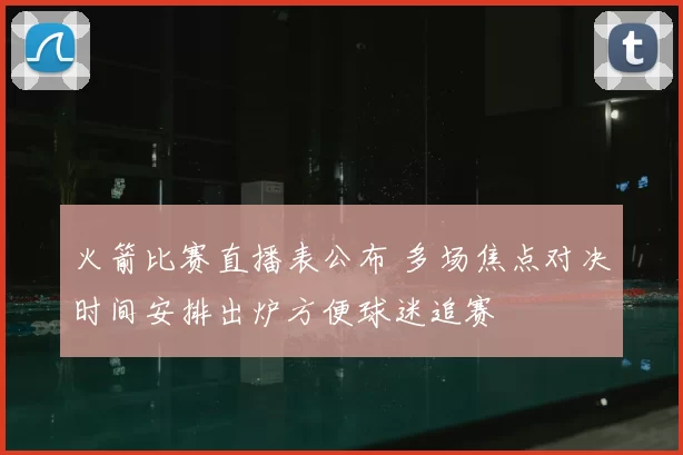 火箭比赛直播表公布 多场焦点对决时间安排出炉方便球迷追赛