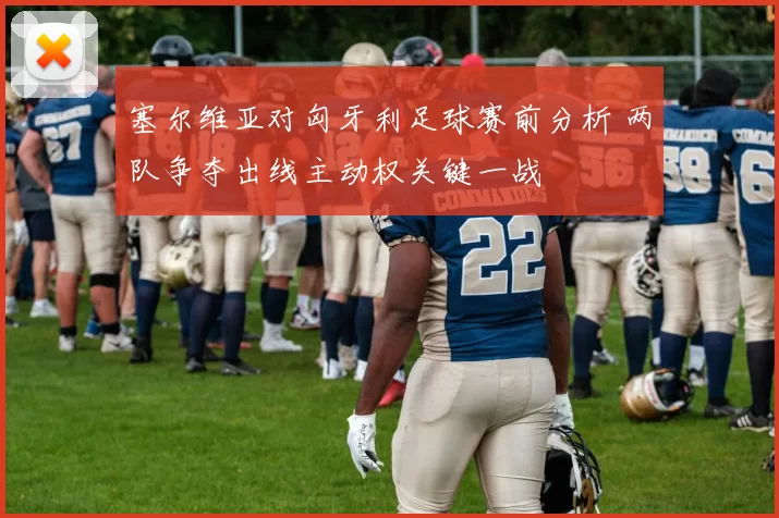 塞尔维亚对匈牙利足球赛前分析 两队争夺出线主动权关键一战