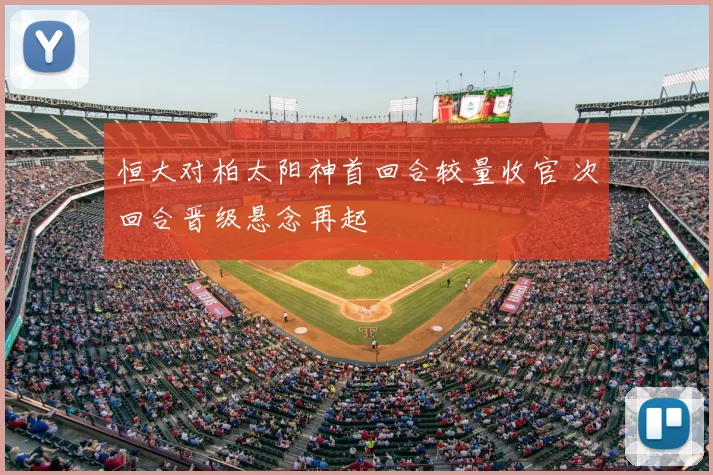 恒大对柏太阳神首回合较量收官 次回合晋级悬念再起