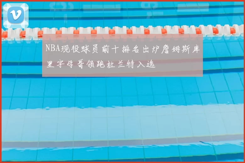 NBA现役球员前十排名出炉詹姆斯库里字母哥领跑杜兰特入选