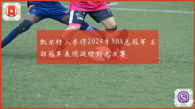 凯尔特人夺得2024年NBA总冠军 东部冠军表现延续到总决赛