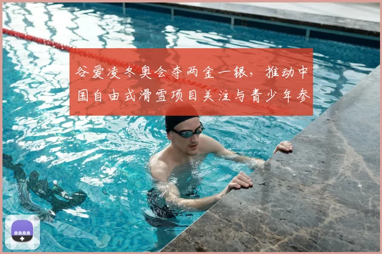 谷爱凌冬奥会夺两金一银，推动中国自由式滑雪项目关注与青少年参与