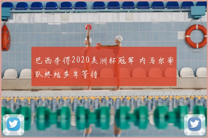 巴西夺得2020美洲杯冠军 内马尔率队终结多年等待