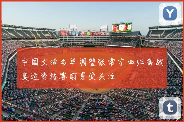 中国女排名单调整张常宁回归备战奥运资格赛前景受关注