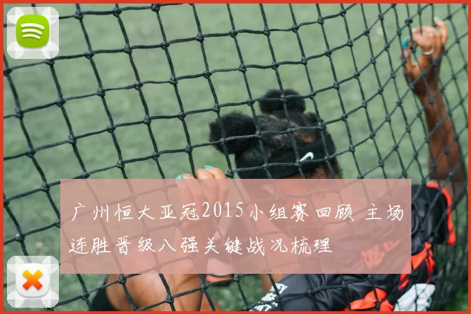 广州恒大亚冠2015小组赛回顾 主场连胜晋级八强关键战况梳理