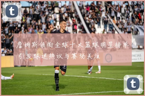 詹姆斯领衔全球十大篮球明星榜单 引发球迷热议与赛场关注
