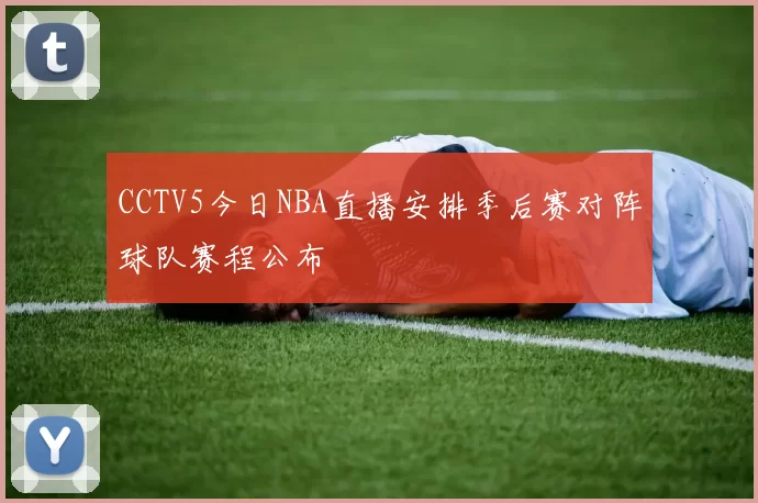 CCTV5今日NBA直播安排季后赛对阵球队赛程公布