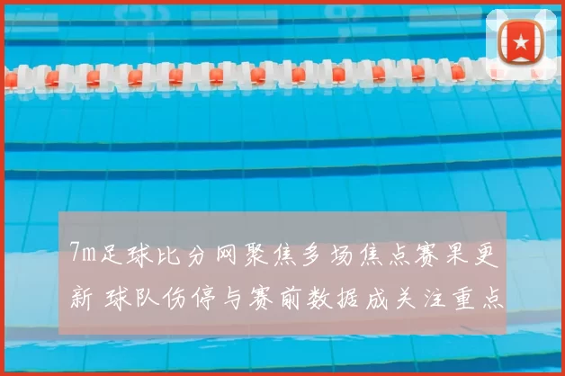 7m足球比分网聚焦多场焦点赛果更新 球队伤停与赛前数据成关注重点