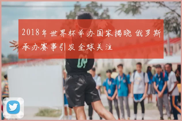 2018年世界杯举办国家揭晓 俄罗斯承办赛事引发全球关注