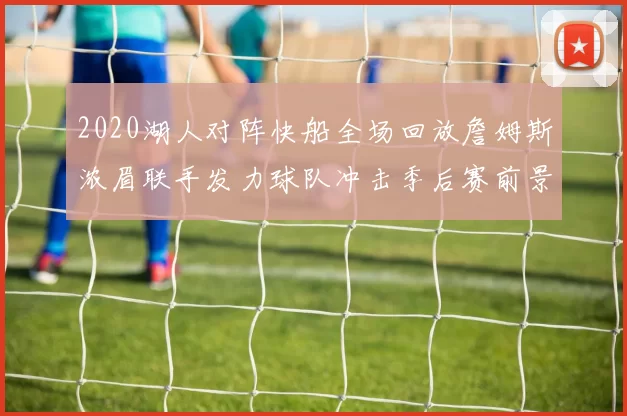 2020湖人对阵快船全场回放詹姆斯浓眉联手发力球队冲击季后赛前景