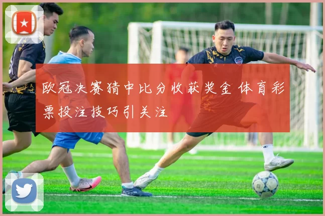 欧冠决赛猜中比分收获奖金 体育彩票投注技巧引关注
