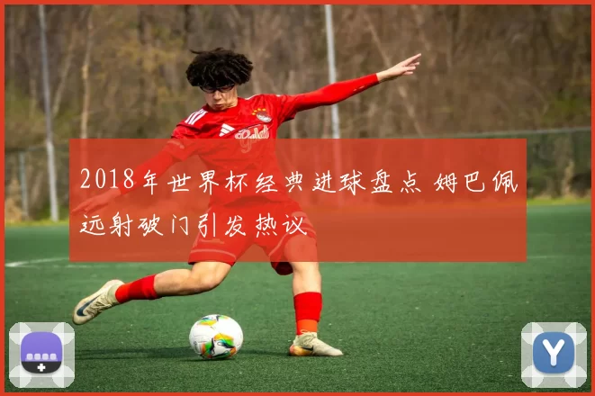 2018年世界杯经典进球盘点 姆巴佩远射破门引发热议