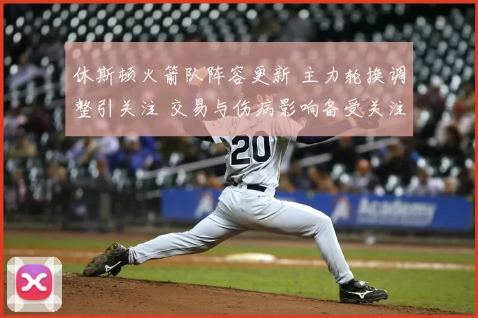 休斯顿火箭队阵容更新 主力轮换调整引关注 交易与伤病影响备受关注