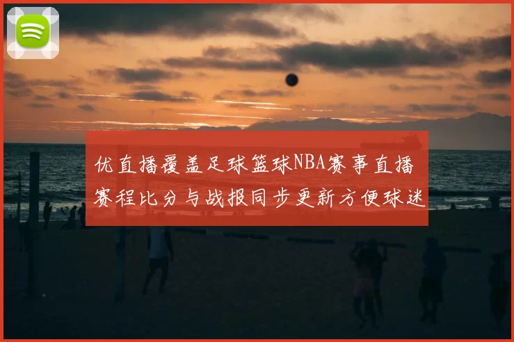 优直播覆盖足球篮球NBA赛事直播 赛程比分与战报同步更新方便球迷追看