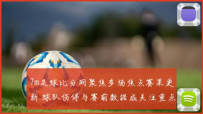 7m足球比分网聚焦多场焦点赛果更新 球队伤停与赛前数据成关注重点